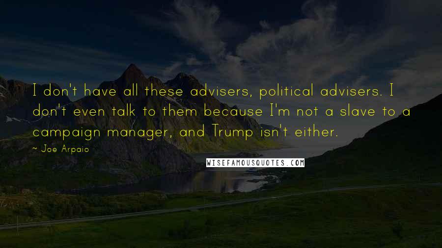 Joe Arpaio Quotes: I don't have all these advisers, political advisers. I don't even talk to them because I'm not a slave to a campaign manager, and Trump isn't either.