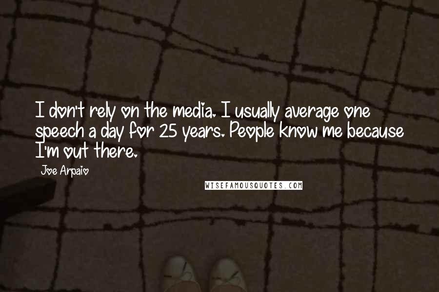 Joe Arpaio Quotes: I don't rely on the media. I usually average one speech a day for 25 years. People know me because I'm out there.