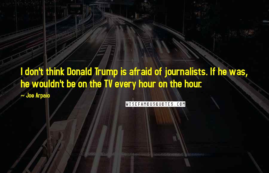 Joe Arpaio Quotes: I don't think Donald Trump is afraid of journalists. If he was, he wouldn't be on the TV every hour on the hour.