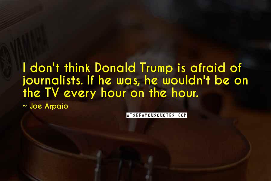 Joe Arpaio Quotes: I don't think Donald Trump is afraid of journalists. If he was, he wouldn't be on the TV every hour on the hour.