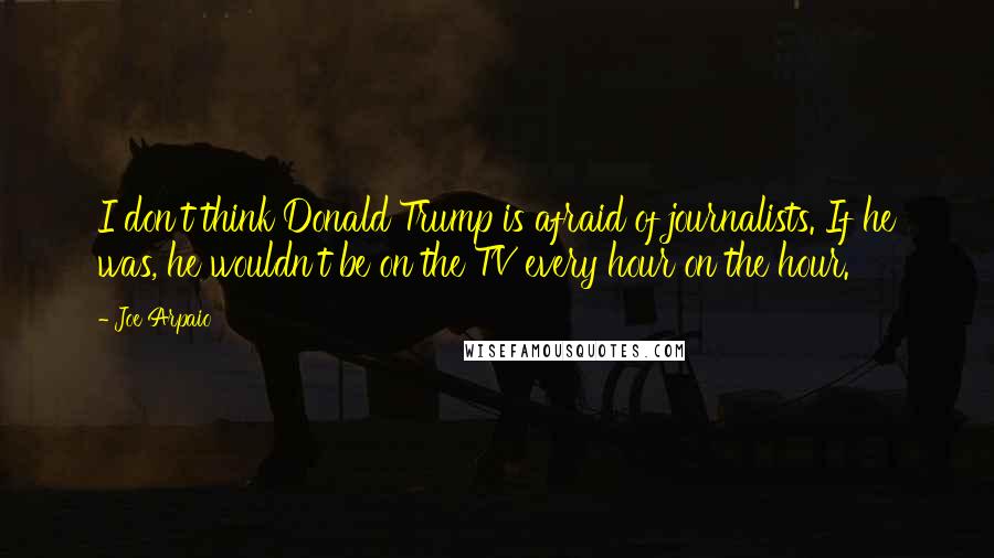 Joe Arpaio Quotes: I don't think Donald Trump is afraid of journalists. If he was, he wouldn't be on the TV every hour on the hour.