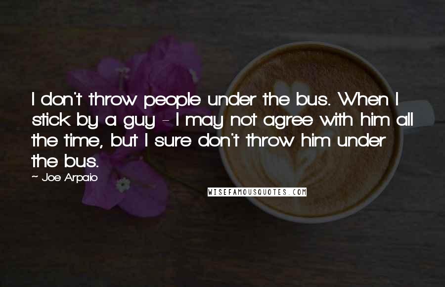 Joe Arpaio Quotes: I don't throw people under the bus. When I stick by a guy - I may not agree with him all the time, but I sure don't throw him under the bus.