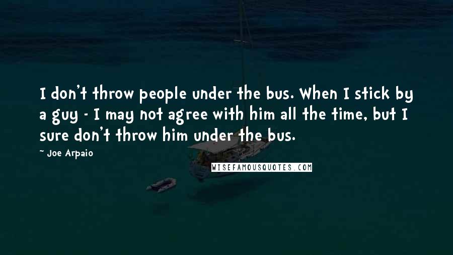 Joe Arpaio Quotes: I don't throw people under the bus. When I stick by a guy - I may not agree with him all the time, but I sure don't throw him under the bus.