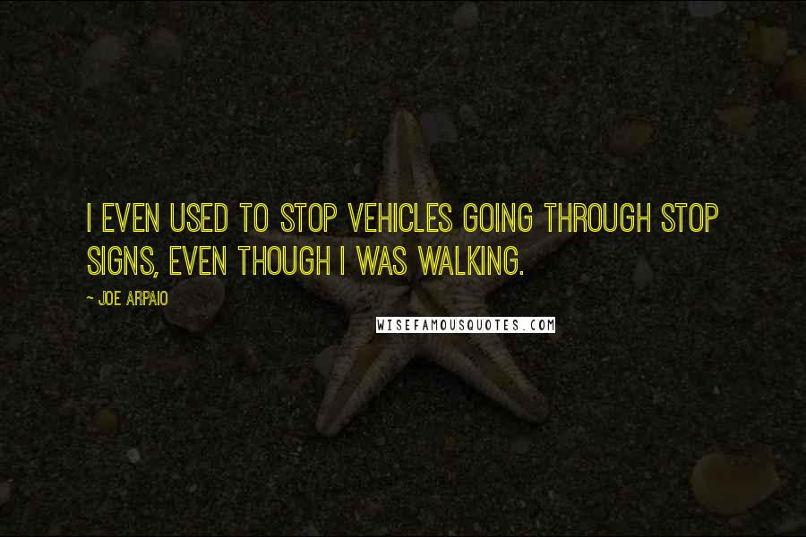 Joe Arpaio Quotes: I even used to stop vehicles going through stop signs, even though I was walking.