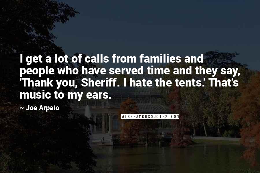 Joe Arpaio Quotes: I get a lot of calls from families and people who have served time and they say, 'Thank you, Sheriff. I hate the tents.' That's music to my ears.