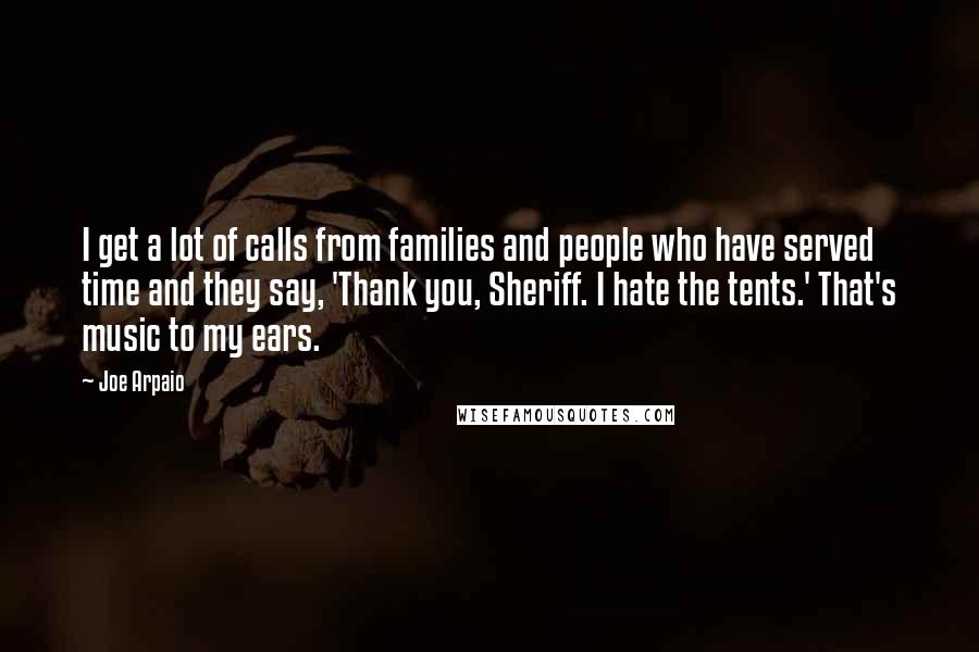 Joe Arpaio Quotes: I get a lot of calls from families and people who have served time and they say, 'Thank you, Sheriff. I hate the tents.' That's music to my ears.