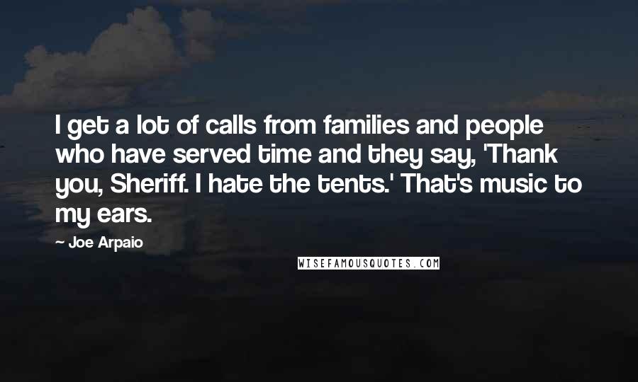 Joe Arpaio Quotes: I get a lot of calls from families and people who have served time and they say, 'Thank you, Sheriff. I hate the tents.' That's music to my ears.