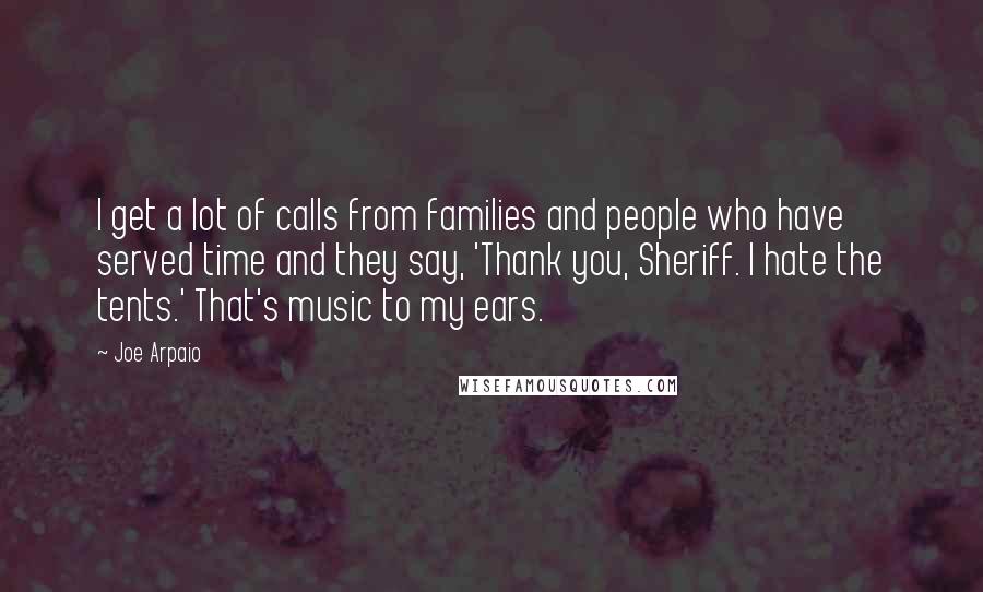 Joe Arpaio Quotes: I get a lot of calls from families and people who have served time and they say, 'Thank you, Sheriff. I hate the tents.' That's music to my ears.