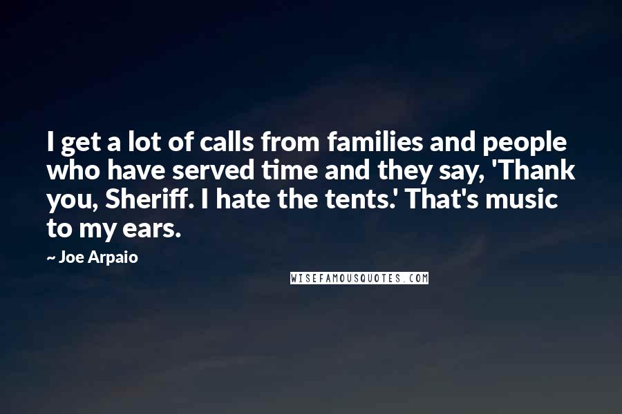 Joe Arpaio Quotes: I get a lot of calls from families and people who have served time and they say, 'Thank you, Sheriff. I hate the tents.' That's music to my ears.