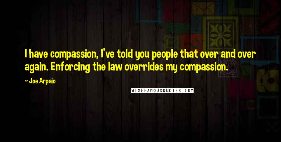 Joe Arpaio Quotes: I have compassion, I've told you people that over and over again. Enforcing the law overrides my compassion.