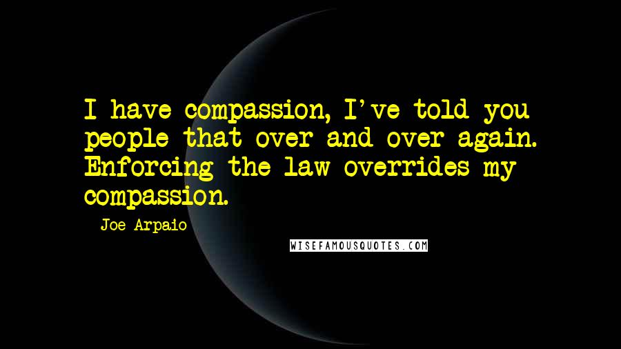 Joe Arpaio Quotes: I have compassion, I've told you people that over and over again. Enforcing the law overrides my compassion.