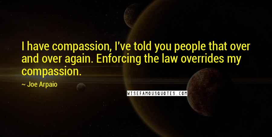 Joe Arpaio Quotes: I have compassion, I've told you people that over and over again. Enforcing the law overrides my compassion.