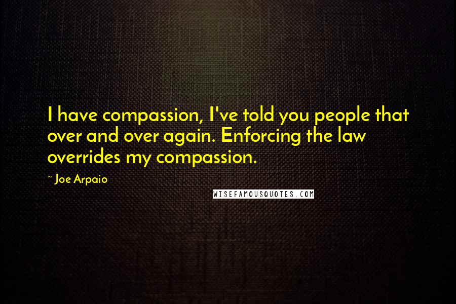 Joe Arpaio Quotes: I have compassion, I've told you people that over and over again. Enforcing the law overrides my compassion.