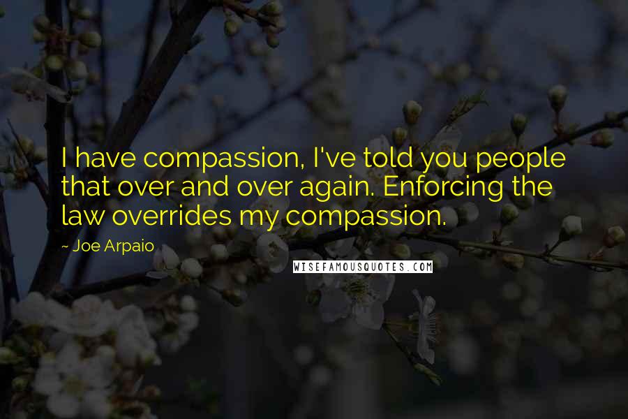 Joe Arpaio Quotes: I have compassion, I've told you people that over and over again. Enforcing the law overrides my compassion.