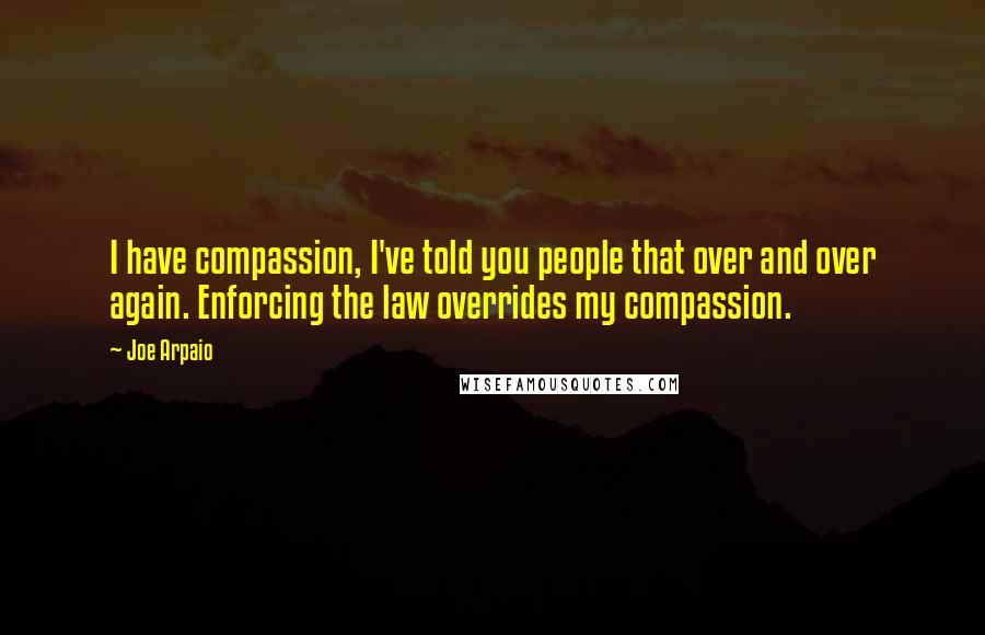 Joe Arpaio Quotes: I have compassion, I've told you people that over and over again. Enforcing the law overrides my compassion.