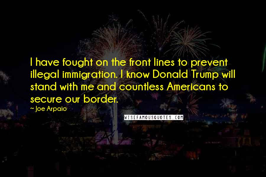 Joe Arpaio Quotes: I have fought on the front lines to prevent illegal immigration. I know Donald Trump will stand with me and countless Americans to secure our border.