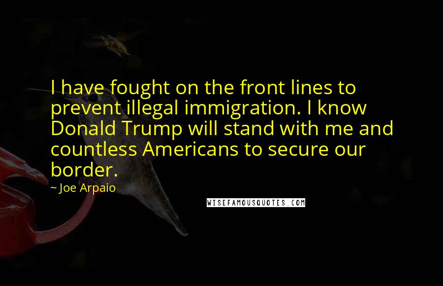 Joe Arpaio Quotes: I have fought on the front lines to prevent illegal immigration. I know Donald Trump will stand with me and countless Americans to secure our border.