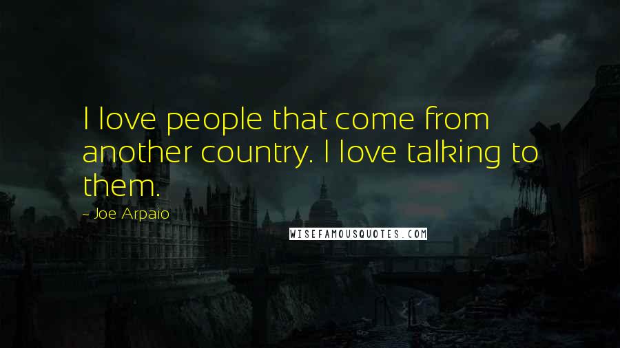 Joe Arpaio Quotes: I love people that come from another country. I love talking to them.