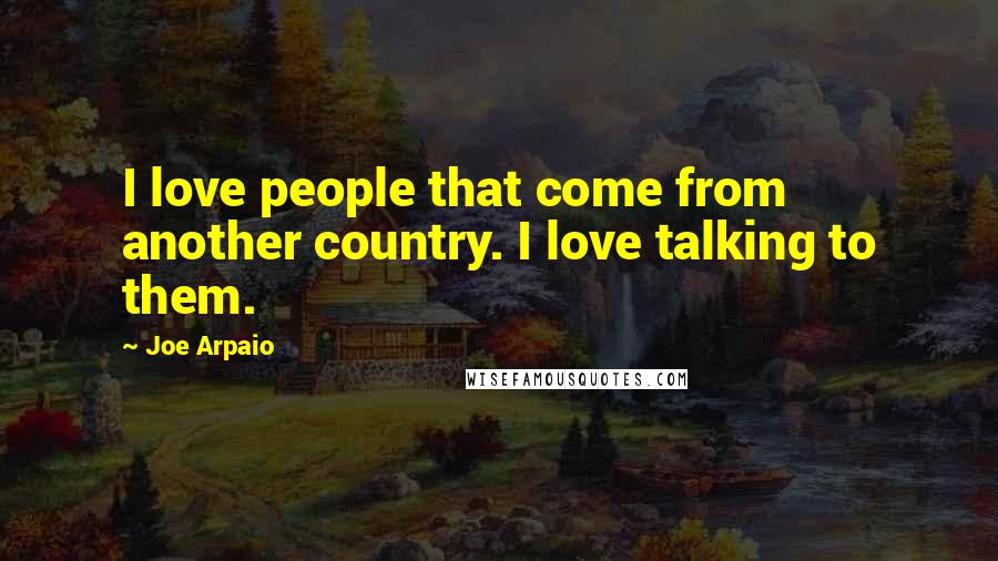 Joe Arpaio Quotes: I love people that come from another country. I love talking to them.