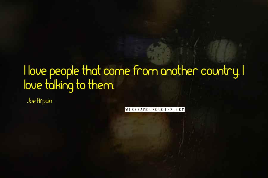 Joe Arpaio Quotes: I love people that come from another country. I love talking to them.