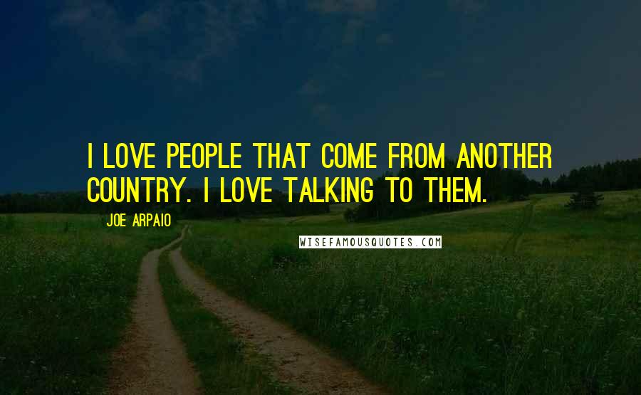 Joe Arpaio Quotes: I love people that come from another country. I love talking to them.