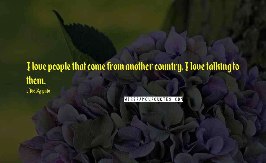 Joe Arpaio Quotes: I love people that come from another country. I love talking to them.