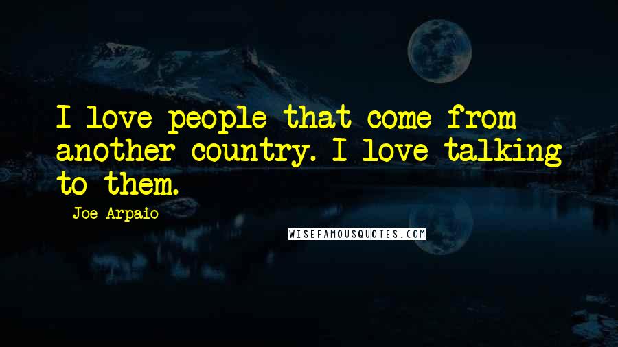 Joe Arpaio Quotes: I love people that come from another country. I love talking to them.