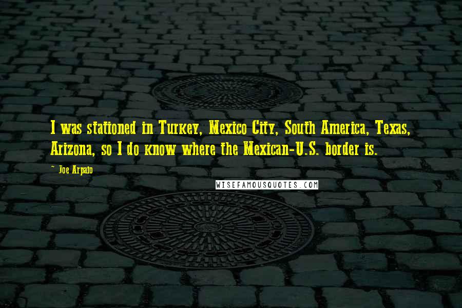 Joe Arpaio Quotes: I was stationed in Turkey, Mexico City, South America, Texas, Arizona, so I do know where the Mexican-U.S. border is.