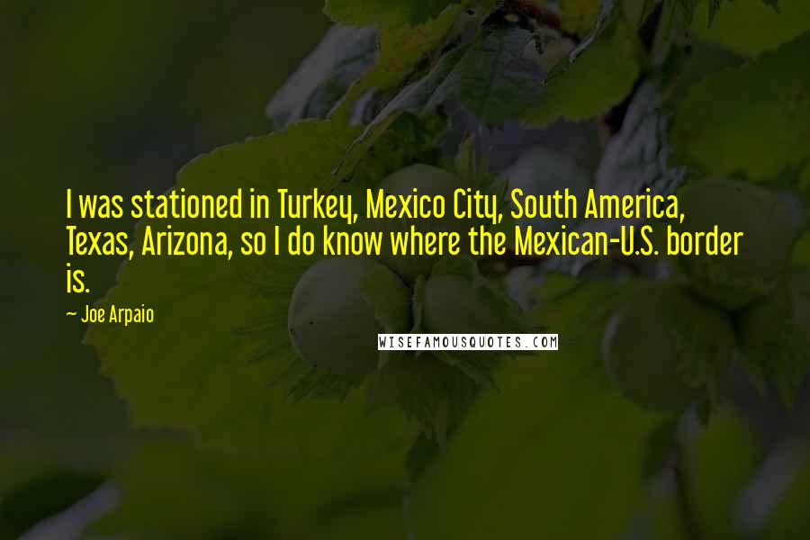 Joe Arpaio Quotes: I was stationed in Turkey, Mexico City, South America, Texas, Arizona, so I do know where the Mexican-U.S. border is.