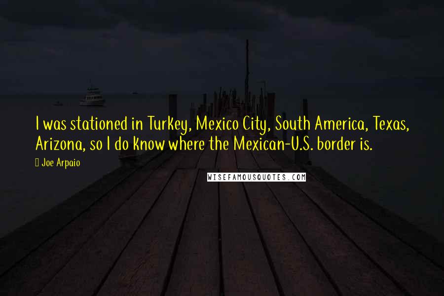 Joe Arpaio Quotes: I was stationed in Turkey, Mexico City, South America, Texas, Arizona, so I do know where the Mexican-U.S. border is.