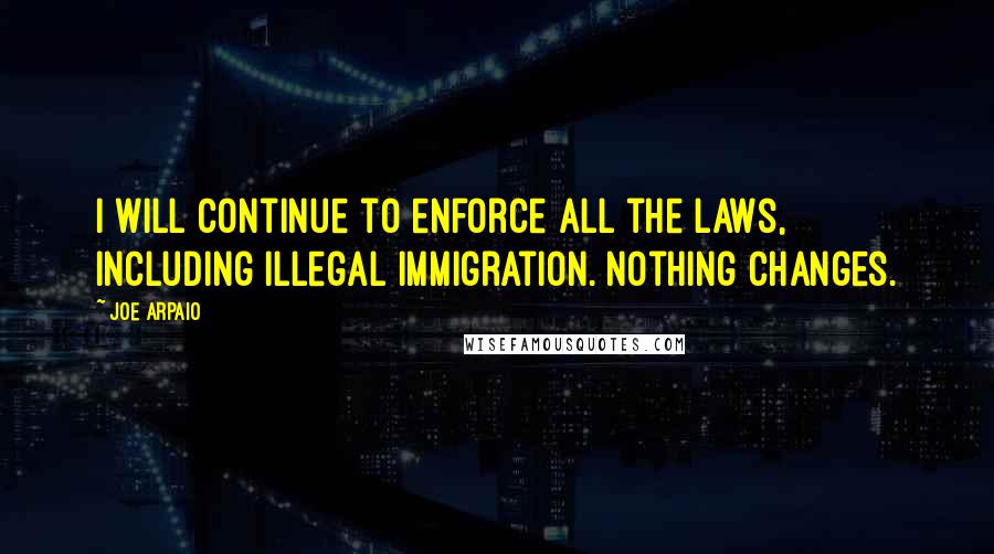 Joe Arpaio Quotes: I will continue to enforce all the laws, including illegal immigration. Nothing changes.