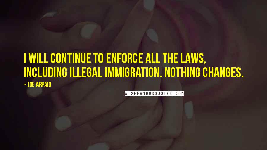 Joe Arpaio Quotes: I will continue to enforce all the laws, including illegal immigration. Nothing changes.