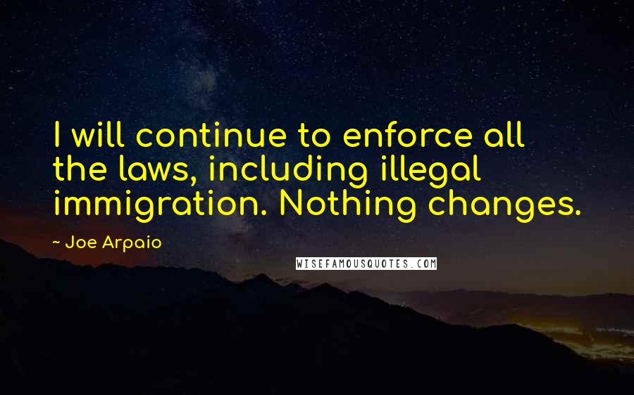 Joe Arpaio Quotes: I will continue to enforce all the laws, including illegal immigration. Nothing changes.