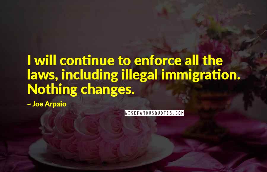 Joe Arpaio Quotes: I will continue to enforce all the laws, including illegal immigration. Nothing changes.