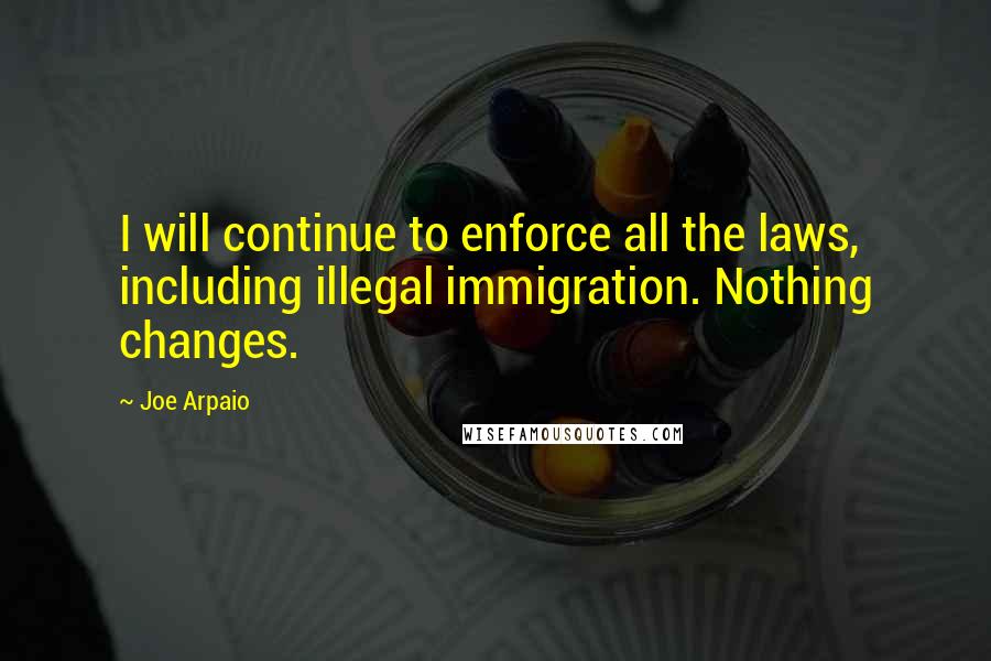 Joe Arpaio Quotes: I will continue to enforce all the laws, including illegal immigration. Nothing changes.