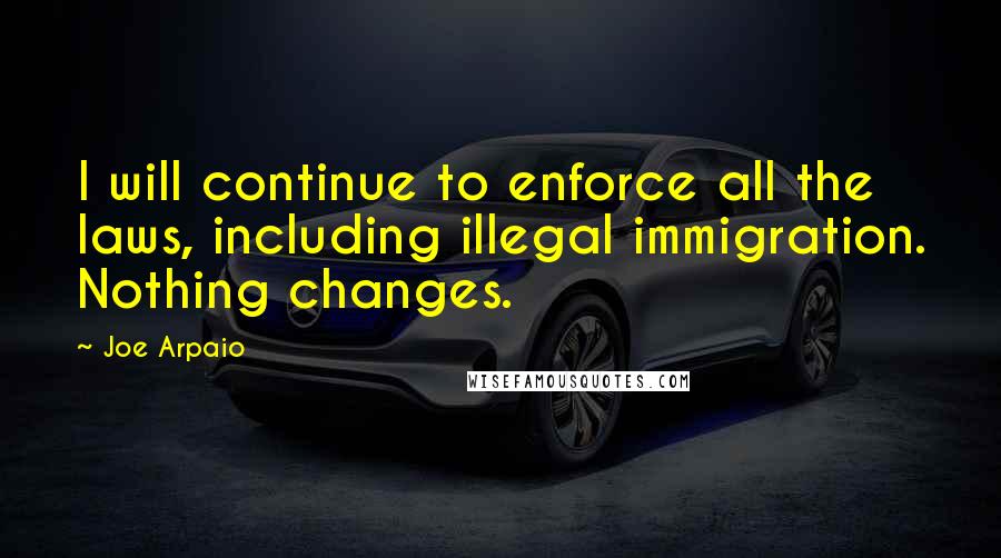 Joe Arpaio Quotes: I will continue to enforce all the laws, including illegal immigration. Nothing changes.