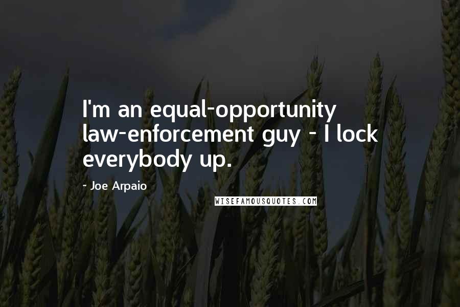 Joe Arpaio Quotes: I'm an equal-opportunity law-enforcement guy - I lock everybody up.