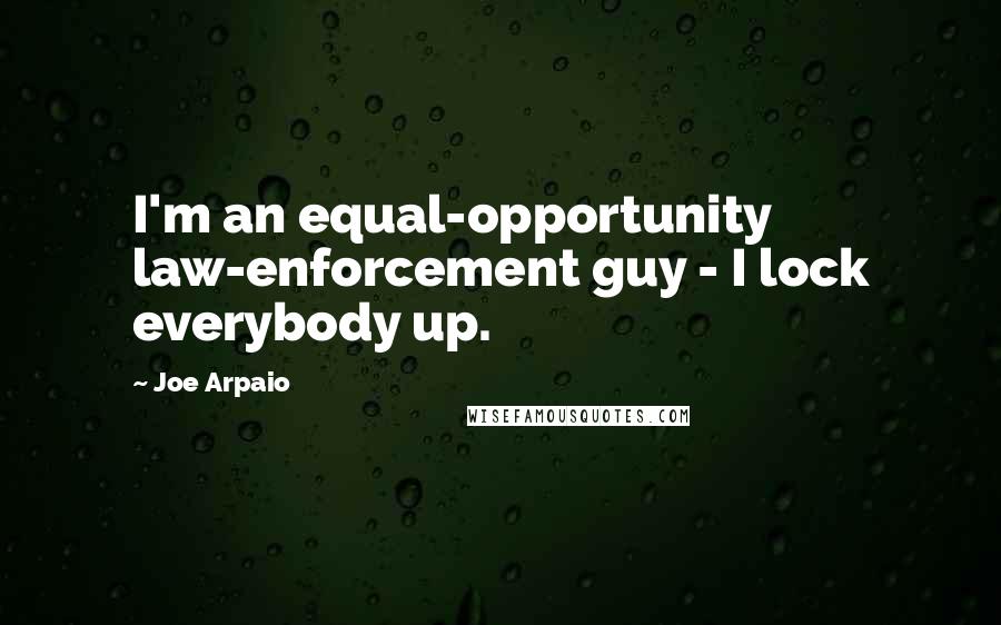 Joe Arpaio Quotes: I'm an equal-opportunity law-enforcement guy - I lock everybody up.