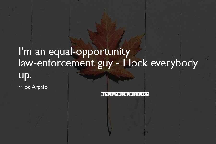 Joe Arpaio Quotes: I'm an equal-opportunity law-enforcement guy - I lock everybody up.