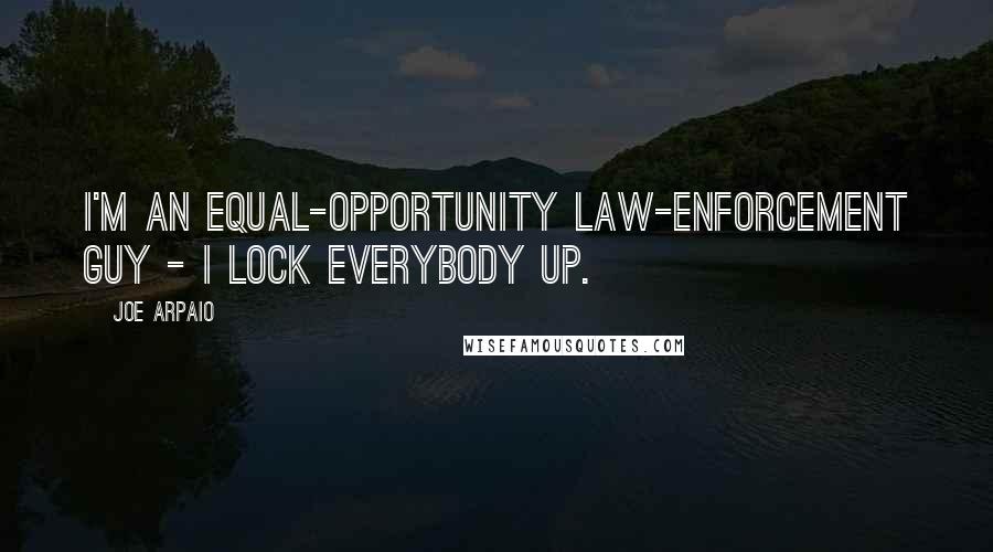 Joe Arpaio Quotes: I'm an equal-opportunity law-enforcement guy - I lock everybody up.