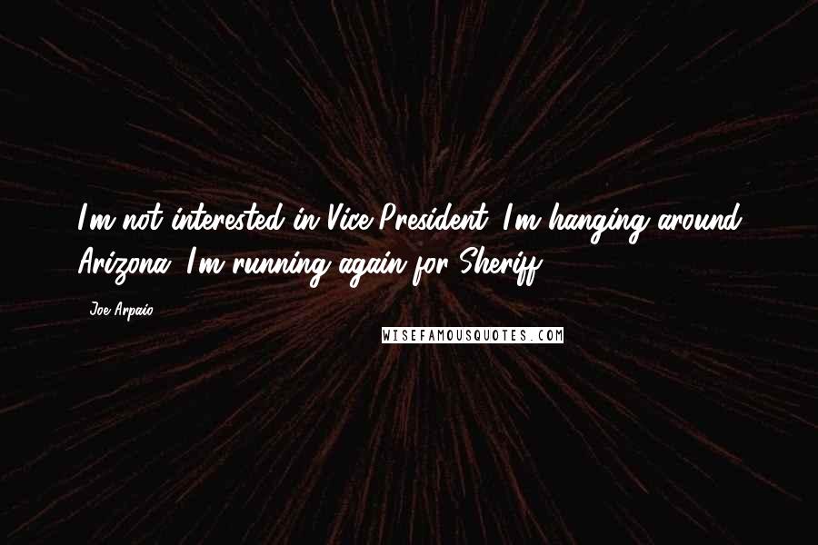 Joe Arpaio Quotes: I'm not interested in Vice President. I'm hanging around Arizona. I'm running again for Sheriff.