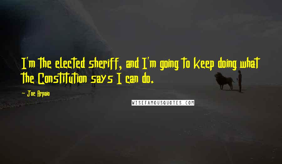 Joe Arpaio Quotes: I'm the elected sheriff, and I'm going to keep doing what the Constitution says I can do.