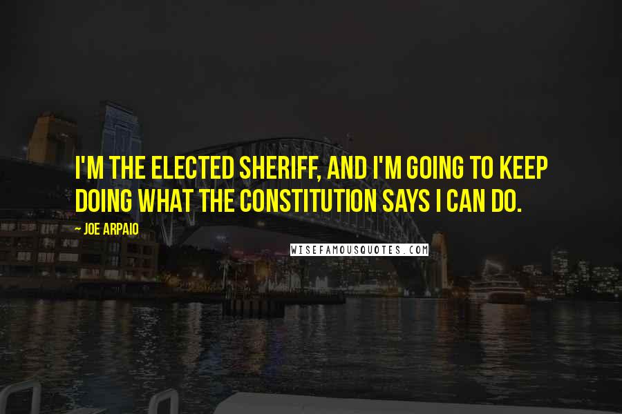 Joe Arpaio Quotes: I'm the elected sheriff, and I'm going to keep doing what the Constitution says I can do.