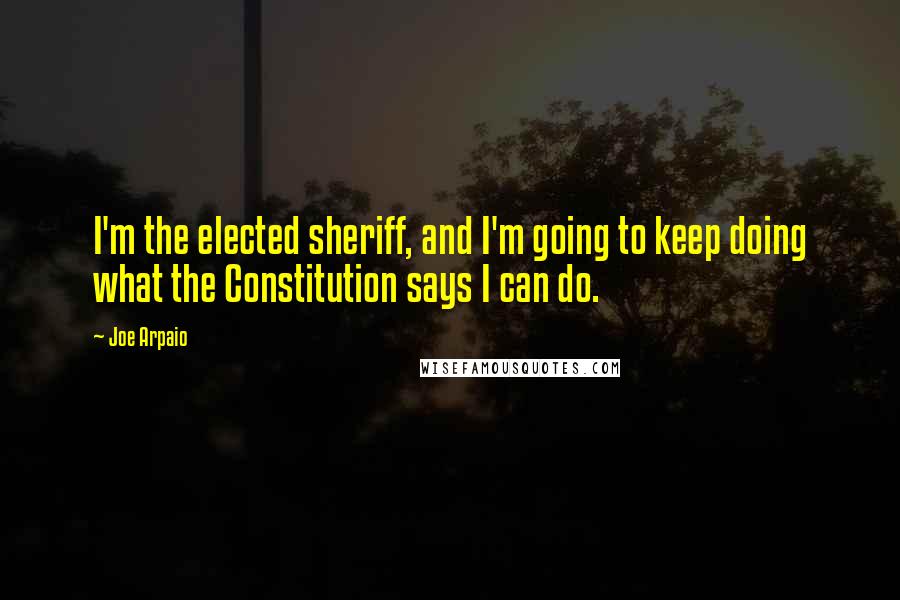 Joe Arpaio Quotes: I'm the elected sheriff, and I'm going to keep doing what the Constitution says I can do.