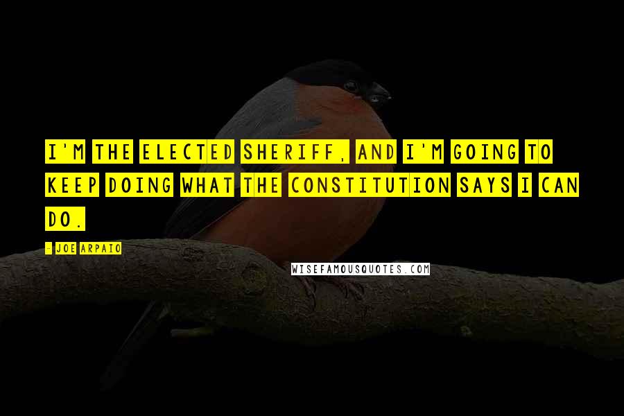 Joe Arpaio Quotes: I'm the elected sheriff, and I'm going to keep doing what the Constitution says I can do.