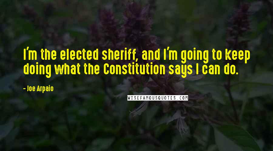 Joe Arpaio Quotes: I'm the elected sheriff, and I'm going to keep doing what the Constitution says I can do.