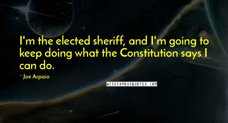 Joe Arpaio Quotes: I'm the elected sheriff, and I'm going to keep doing what the Constitution says I can do.