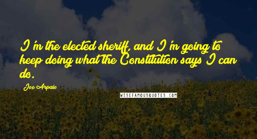 Joe Arpaio Quotes: I'm the elected sheriff, and I'm going to keep doing what the Constitution says I can do.