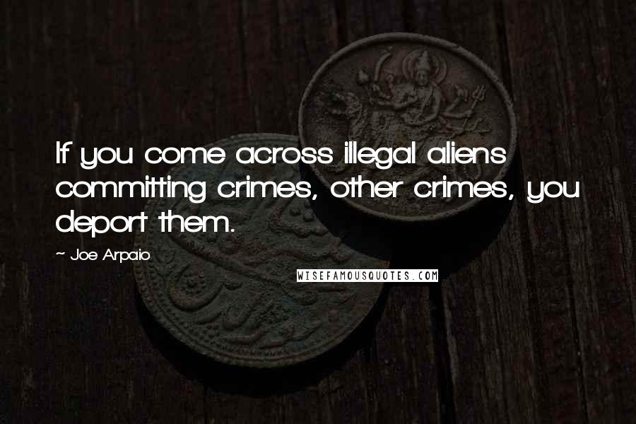 Joe Arpaio Quotes: If you come across illegal aliens committing crimes, other crimes, you deport them.
