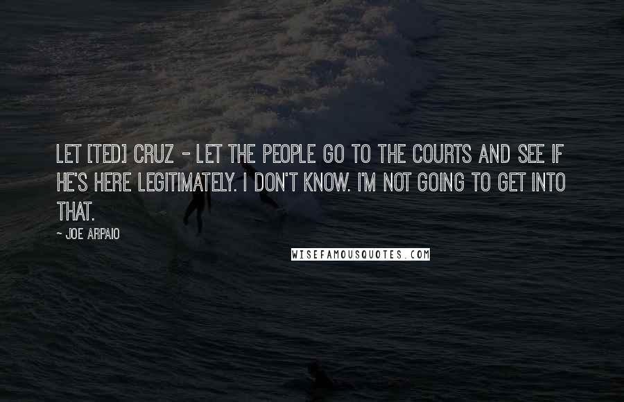 Joe Arpaio Quotes: Let [Ted] Cruz - let the people go to the courts and see if he's here legitimately. I don't know. I'm not going to get into that.
